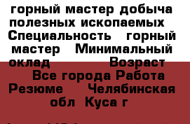 горный мастер добыча полезных ископаемых › Специальность ­ горный мастер › Минимальный оклад ­ 70 000 › Возраст ­ 33 - Все города Работа » Резюме   . Челябинская обл.,Куса г.